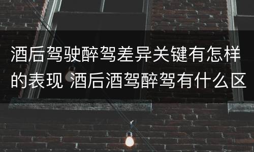 酒后驾驶醉驾差异关键有怎样的表现 酒后酒驾醉驾有什么区别