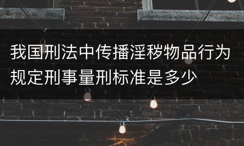 我国刑法中传播淫秽物品行为规定刑事量刑标准是多少