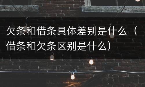 欠条和借条具体差别是什么（借条和欠条区别是什么）