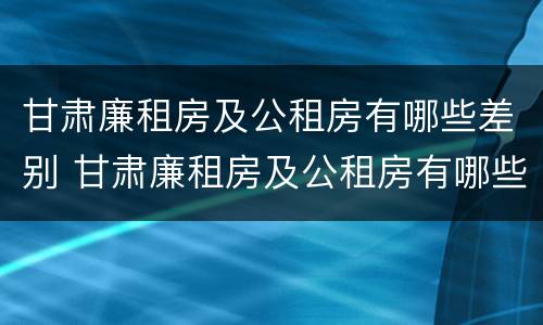 甘肃廉租房及公租房有哪些差别 甘肃廉租房及公租房有哪些差别大