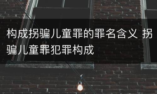 构成拐骗儿童罪的罪名含义 拐骗儿童罪犯罪构成