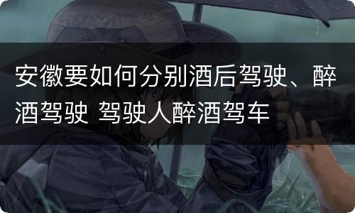 安徽要如何分别酒后驾驶、醉酒驾驶 驾驶人醉酒驾车
