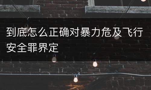 到底怎么正确对暴力危及飞行安全罪界定