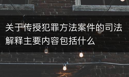 关于传授犯罪方法案件的司法解释主要内容包括什么