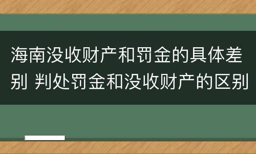 海南没收财产和罚金的具体差别 判处罚金和没收财产的区别