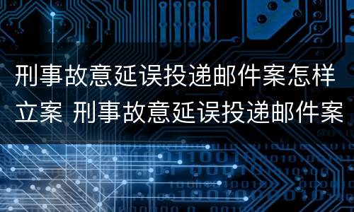 刑事故意延误投递邮件案怎样立案 刑事故意延误投递邮件案怎样立案的