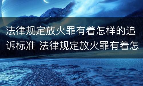 法律规定放火罪有着怎样的追诉标准 法律规定放火罪有着怎样的追诉标准