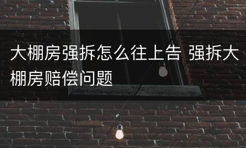 大棚房强拆怎么往上告 强拆大棚房赔偿问题