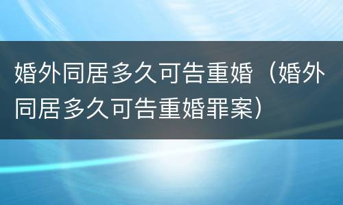 婚外同居多久可告重婚（婚外同居多久可告重婚罪案）