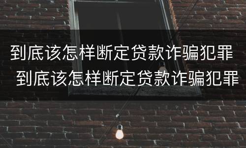 到底该怎样断定贷款诈骗犯罪 到底该怎样断定贷款诈骗犯罪案件