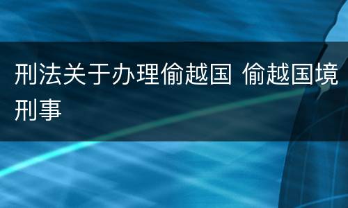 刑法关于办理偷越国 偷越国境刑事