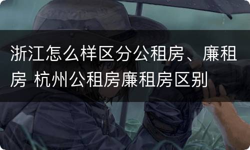 浙江怎么样区分公租房、廉租房 杭州公租房廉租房区别