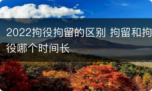 2022拘役拘留的区别 拘留和拘役哪个时间长