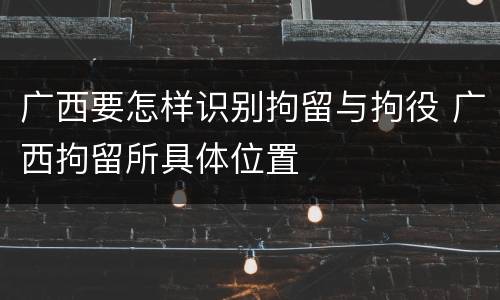 广西要怎样识别拘留与拘役 广西拘留所具体位置