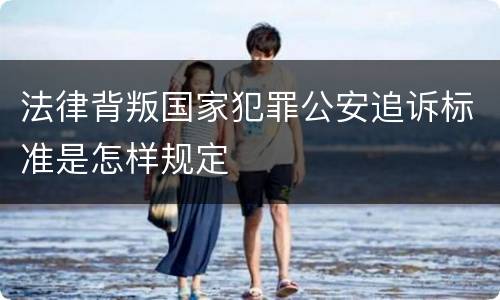 法律背叛国家犯罪公安追诉标准是怎样规定