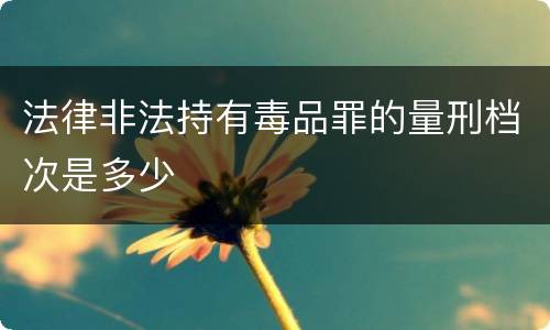 法律非法持有毒品罪的量刑档次是多少