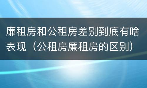 廉租房和公租房差别到底有啥表现（公租房廉租房的区别）