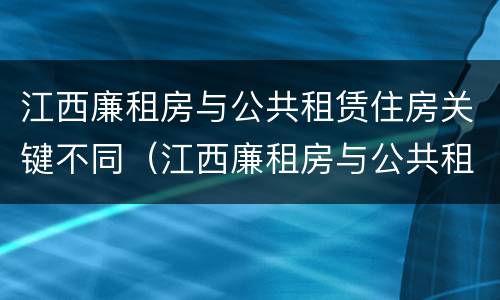 江西廉租房与公共租赁住房关键不同（江西廉租房与公共租赁住房关键不同之处）