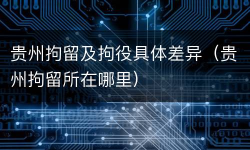 贵州拘留及拘役具体差异（贵州拘留所在哪里）