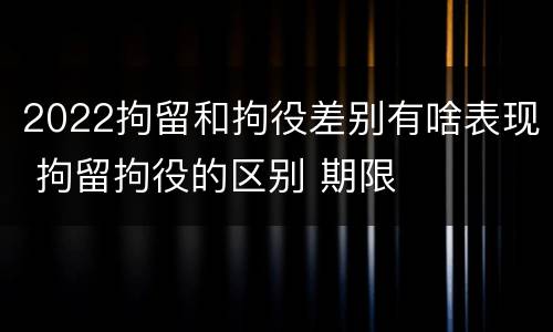 2022拘留和拘役差别有啥表现 拘留拘役的区别 期限