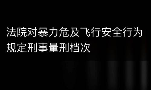 法院对暴力危及飞行安全行为规定刑事量刑档次