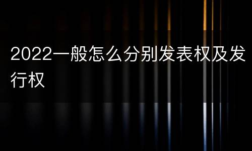 2022一般怎么分别发表权及发行权
