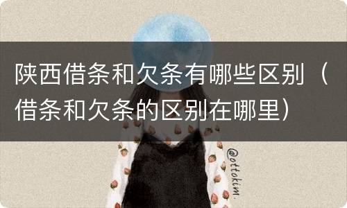 陕西借条和欠条有哪些区别（借条和欠条的区别在哪里）