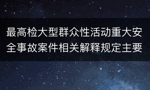 最高检大型群众性活动重大安全事故案件相关解释规定主要内容包括什么