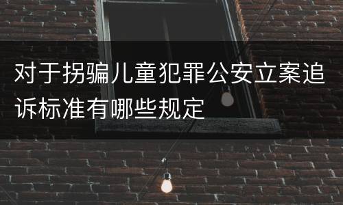 对于拐骗儿童犯罪公安立案追诉标准有哪些规定