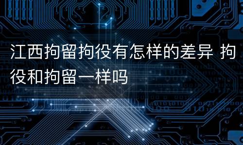 江西拘留拘役有怎样的差异 拘役和拘留一样吗