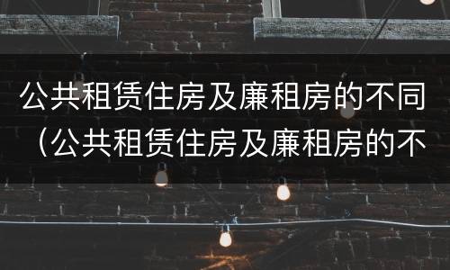 公共租赁住房及廉租房的不同（公共租赁住房及廉租房的不同特点）