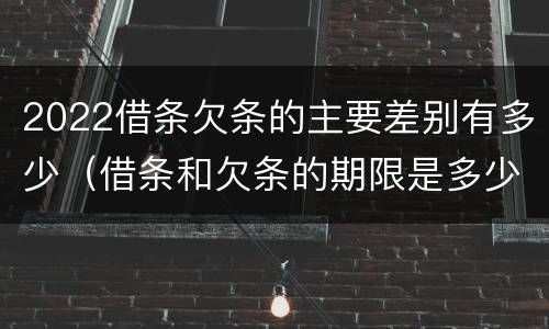 2022借条欠条的主要差别有多少（借条和欠条的期限是多少）