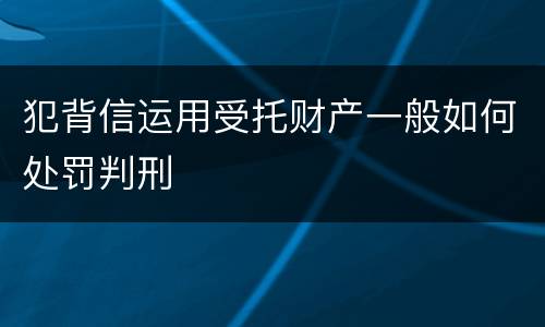 犯背信运用受托财产一般如何处罚判刑