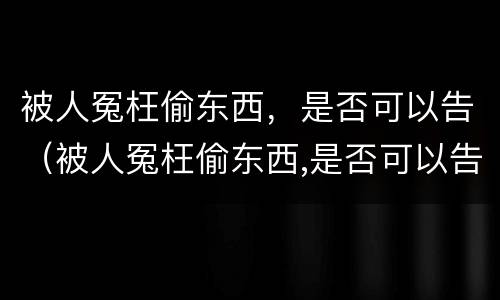 被人冤枉偷东西，是否可以告（被人冤枉偷东西,是否可以告他）