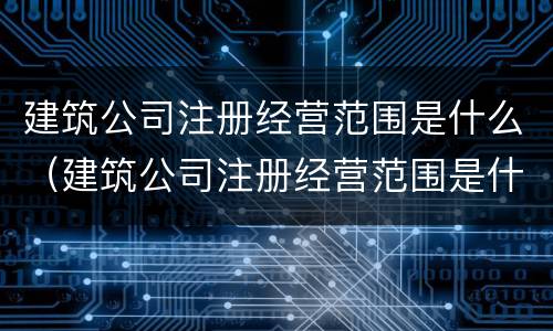 建筑公司注册经营范围是什么（建筑公司注册经营范围是什么样的）