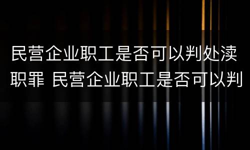 民营企业职工是否可以判处渎职罪 民营企业职工是否可以判处渎职罪行为
