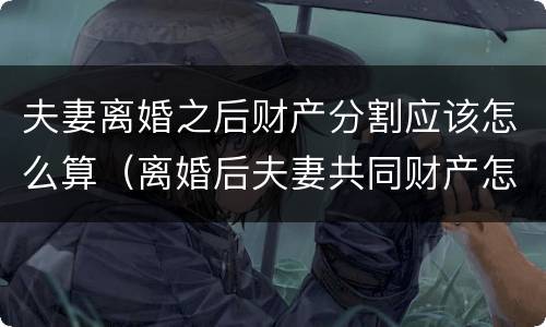 夫妻离婚之后财产分割应该怎么算（离婚后夫妻共同财产怎么分割）