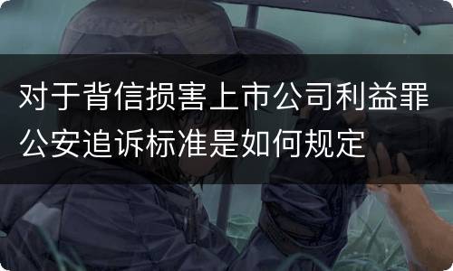 对于背信损害上市公司利益罪公安追诉标准是如何规定
