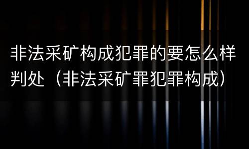 非法采矿构成犯罪的要怎么样判处（非法采矿罪犯罪构成）