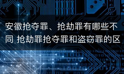 安徽抢夺罪、抢劫罪有哪些不同 抢劫罪抢夺罪和盗窃罪的区别