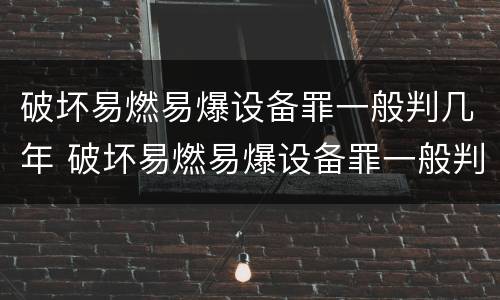破坏易燃易爆设备罪一般判几年 破坏易燃易爆设备罪一般判几年以上