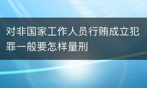 对非国家工作人员行贿成立犯罪一般要怎样量刑