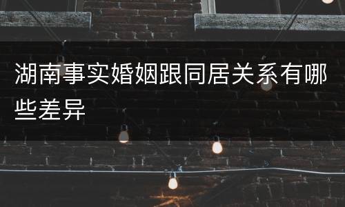 湖南事实婚姻跟同居关系有哪些差异