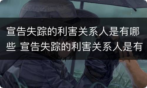 宣告失踪的利害关系人是有哪些 宣告失踪的利害关系人是有哪些行为