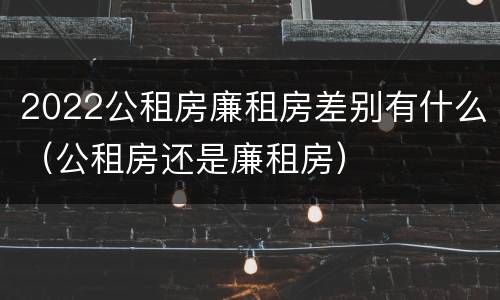 2022公租房廉租房差别有什么（公租房还是廉租房）