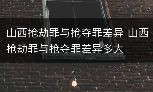 山西抢劫罪与抢夺罪差异 山西抢劫罪与抢夺罪差异多大