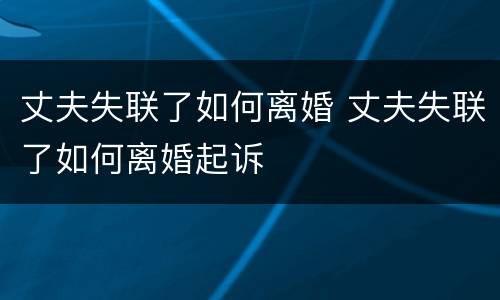 丈夫失联了如何离婚 丈夫失联了如何离婚起诉