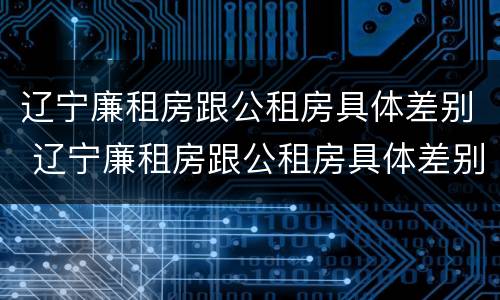 辽宁廉租房跟公租房具体差别 辽宁廉租房跟公租房具体差别在哪