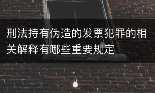 刑法持有伪造的发票犯罪的相关解释有哪些重要规定