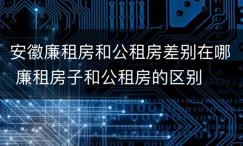 安徽廉租房和公租房差别在哪 廉租房子和公租房的区别